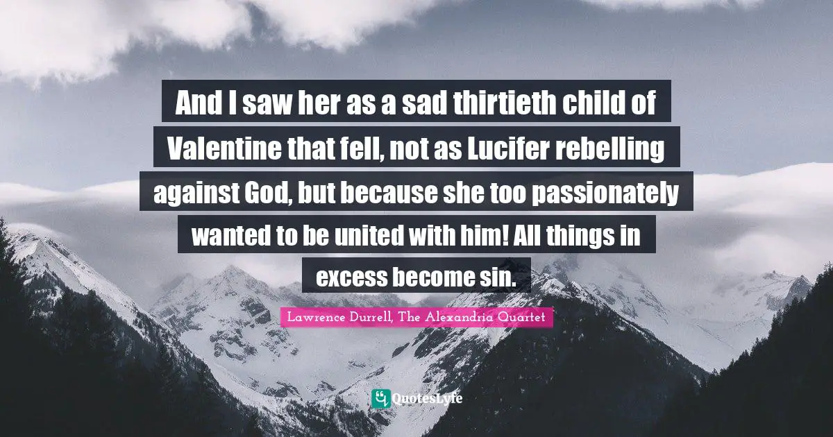 And I saw her as a sad thirtieth child of Valentine that fell, not as Lucifer rebelling against God, but because she too passionately wanted to be united with him! All things in excess become sin.