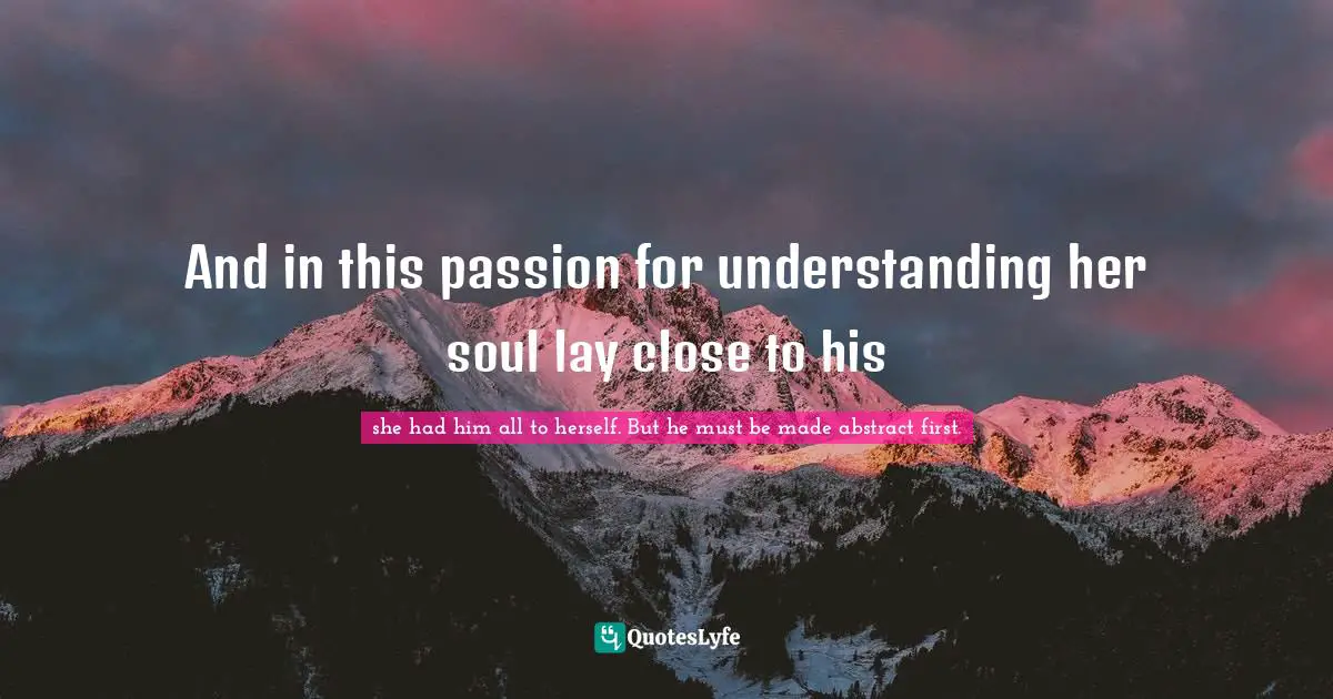 And in this passion for understanding her soul lay close to his