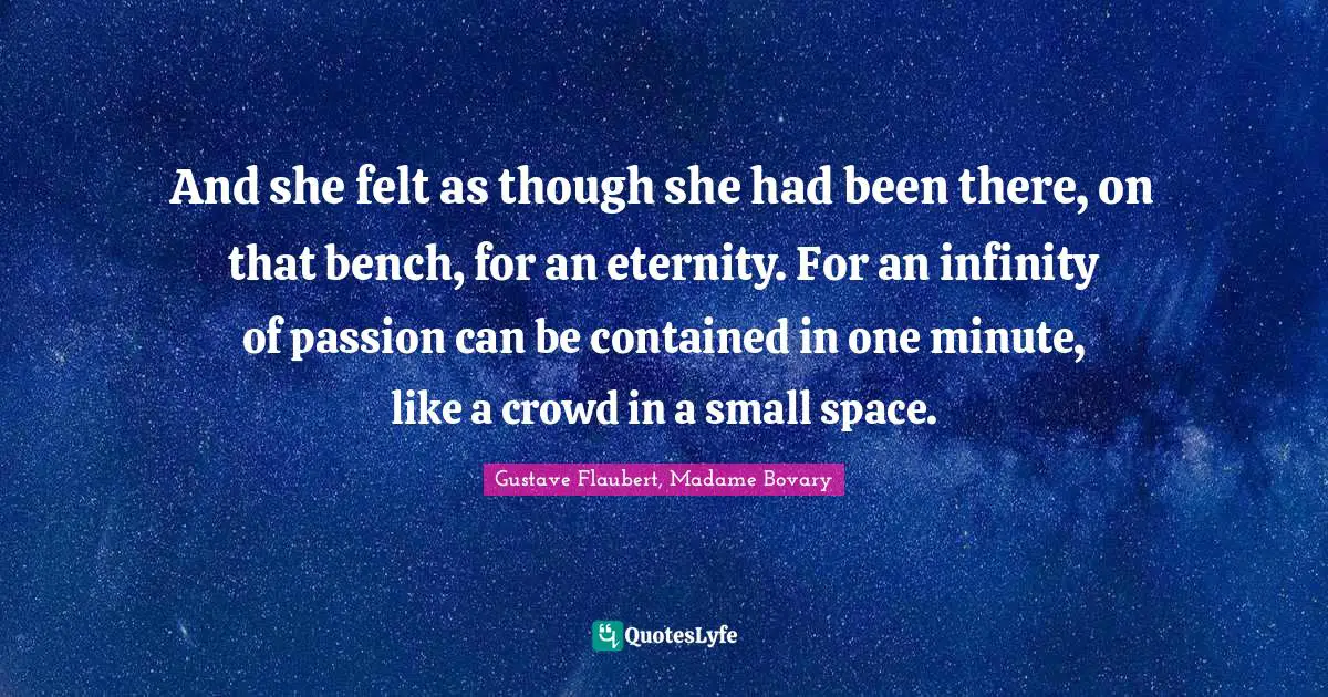 And she felt as though she had been there, on that bench, for an eternity. For an infinity of passion can be contained in one minute, like a crowd in a small space.
