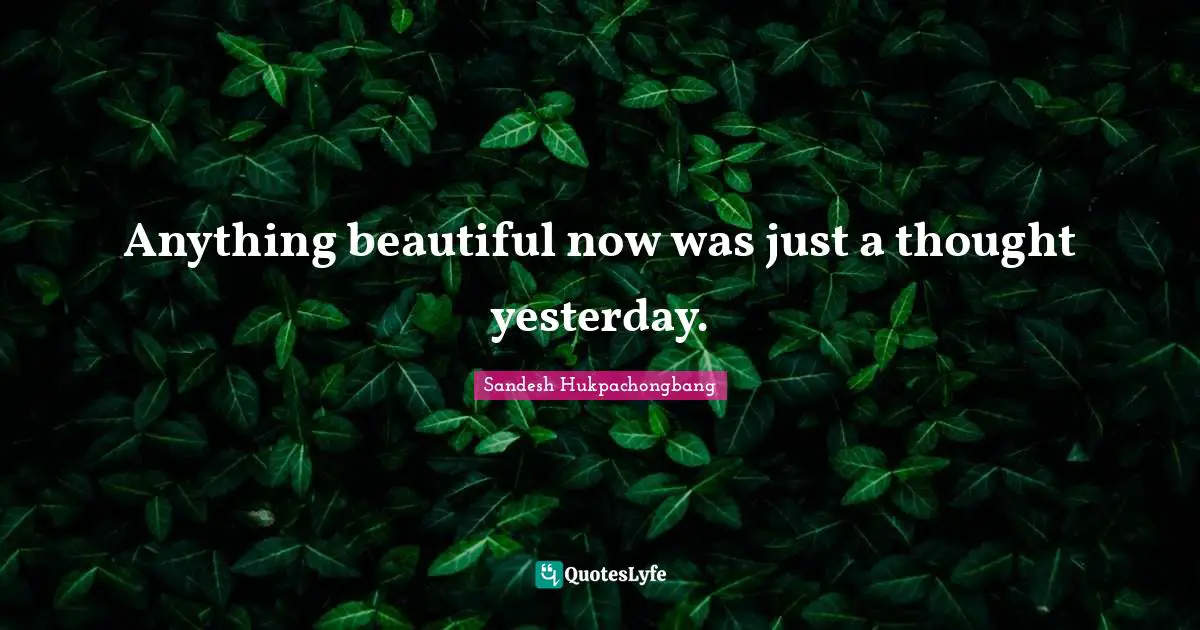 Anything beautiful now was just a thought yesterday.
