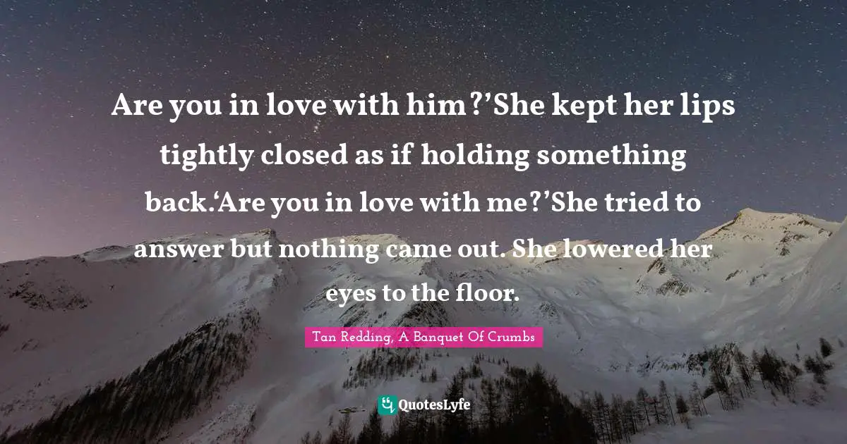 Are you in love with him?’She kept her lips tightly closed as if holding something back.‘Are you in love with me?’She tried to answer but nothing came out. She lowered her eyes to the floor.
