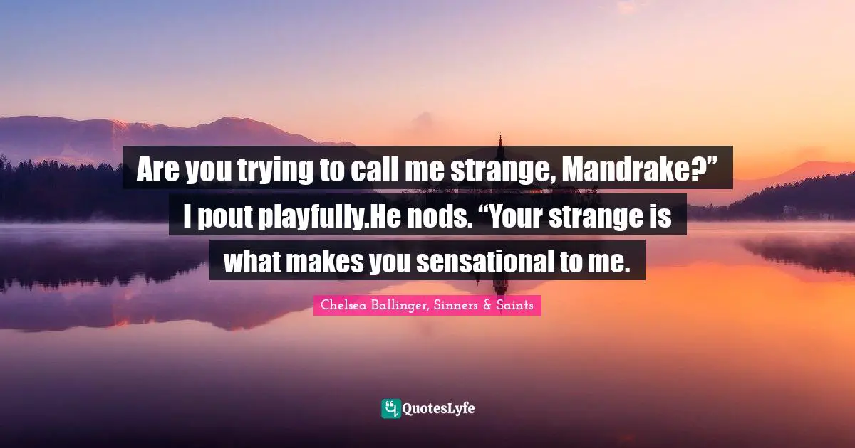 Are you trying to call me strange, Mandrake?” I pout playfully.He nods. “Your strange is what makes you sensational to me.