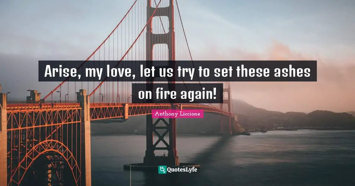 Arise, my love, let us try to set these ashes on fire again!