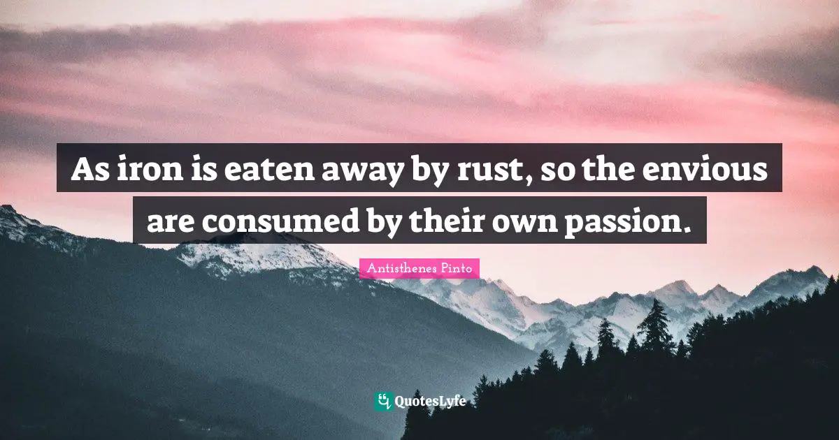 As iron is eaten away by rust, so the envious are consumed by their own passion.