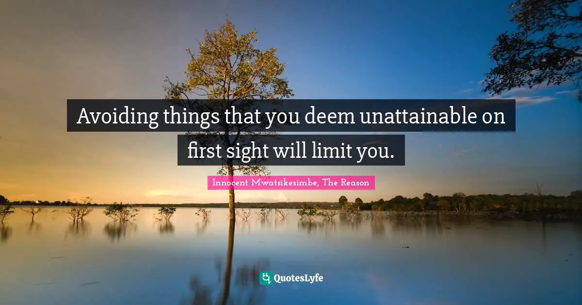 Avoiding things that you deem unattainable on first sight will limit you.