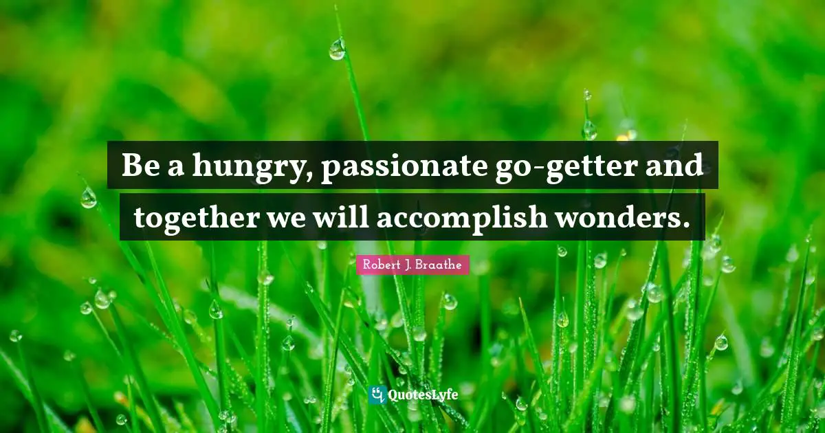 Be a hungry, passionate go-getter and together we will accomplish wonders.