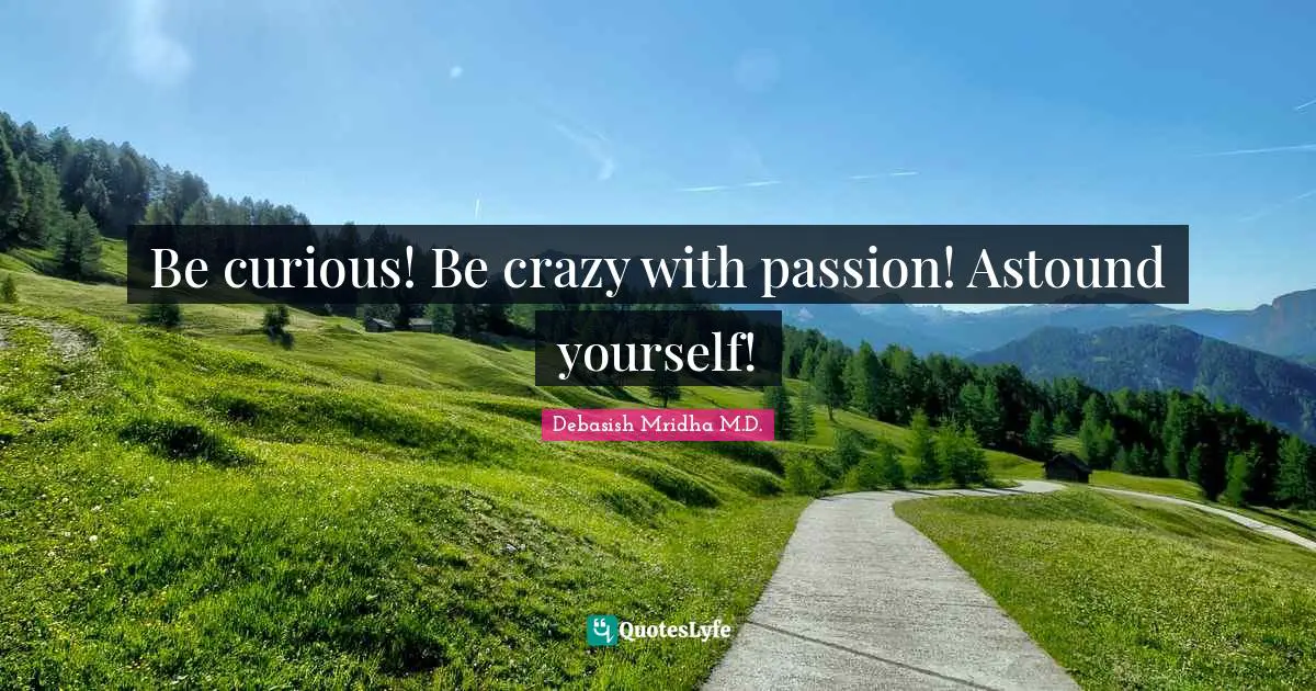 Be curious! Be crazy with passion! Astound yourself!
