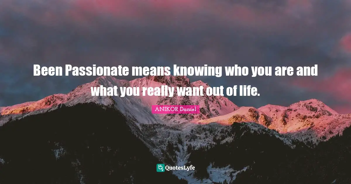 Been Passionate means knowing who you are and what you really want out of life.