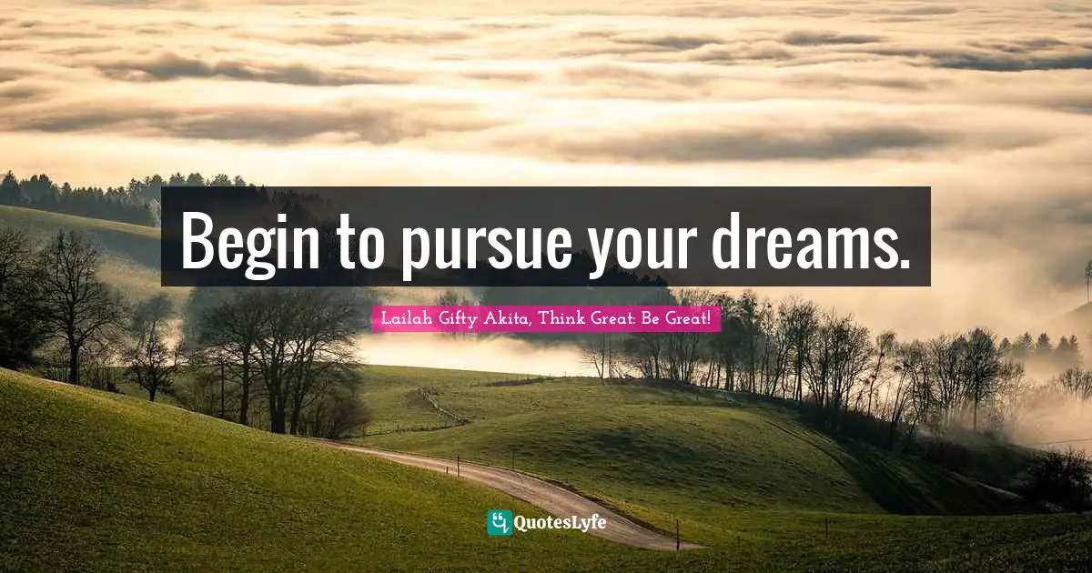 Begin to pursue your dreams.