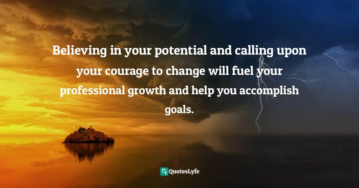 Believing in your potential and calling upon your courage to change will fuel your professional growth and help you accomplish goals.