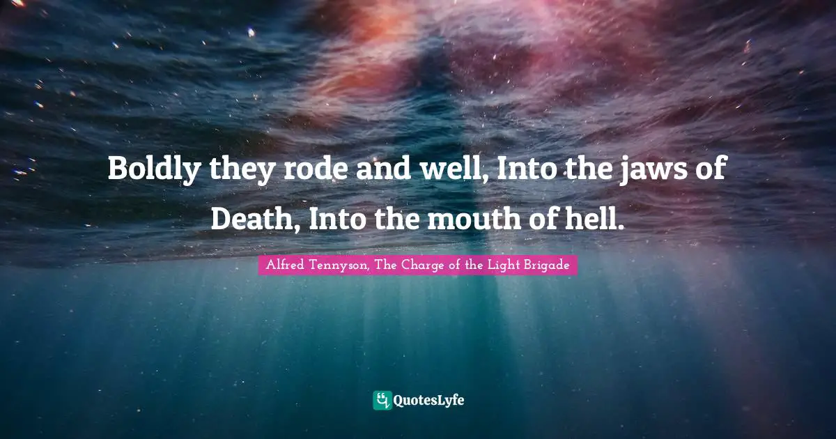 Boldly they rode and well, Into the jaws of Death, Into the mouth of hell.