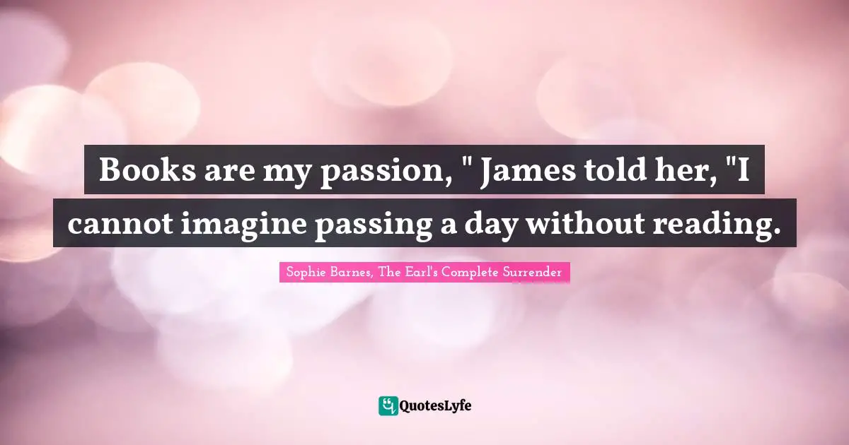 Books are my passion, " James told her, "I cannot imagine passing a day without reading.