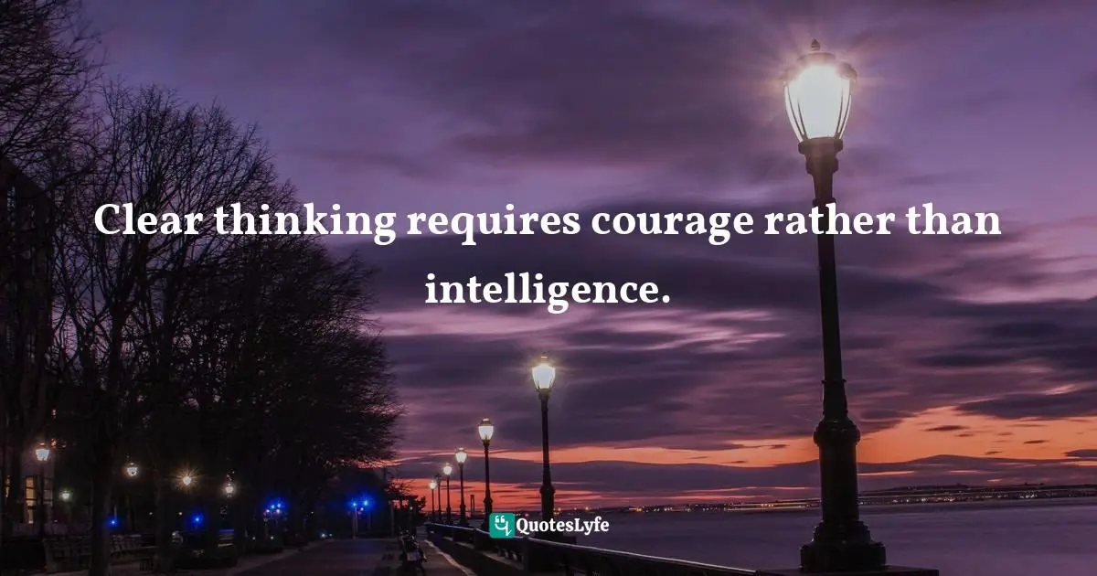 Clear thinking requires courage rather than intelligence.
