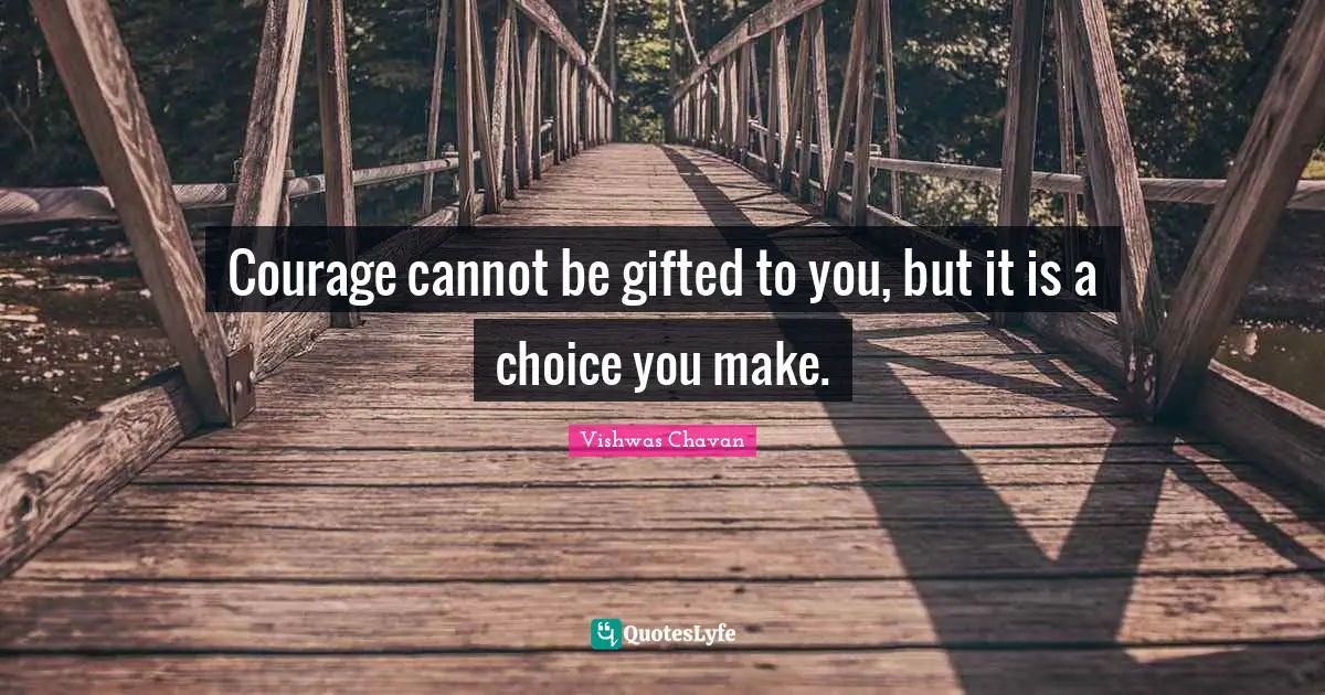 Courage cannot be gifted to you, but it is a choice you make.