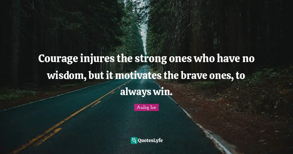 Courage injures the strong ones who have no wisdom, but it motivates the brave ones, to always win.