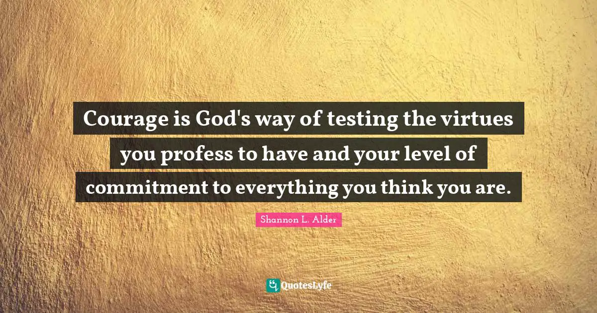 Courage is God's way of testing the virtues you profess to have and your level of commitment to everything you think you are.