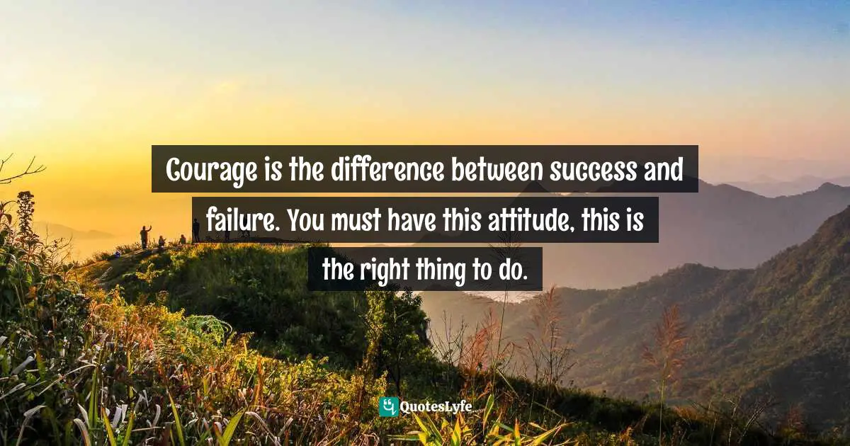 Choa Kok Sui, Compassionate Objectivity - The Golden Lotus Sutras On Character Building Quotes: "Courage is the difference between success and failure. You must have this attitude, this is the right thing to do."