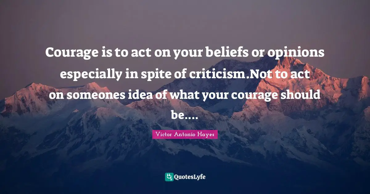 Courage is to act on your beliefs or opinions especially in spite of criticism.Not to act on someones idea of what your courage should be....