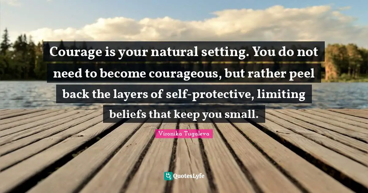 Courage is your natural setting. You do not need to become courageous, but rather peel back the layers of self-protective, limiting beliefs that keep you small.