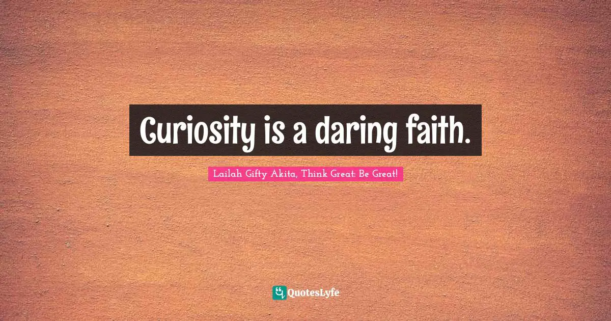 Curiosity is a daring faith.
