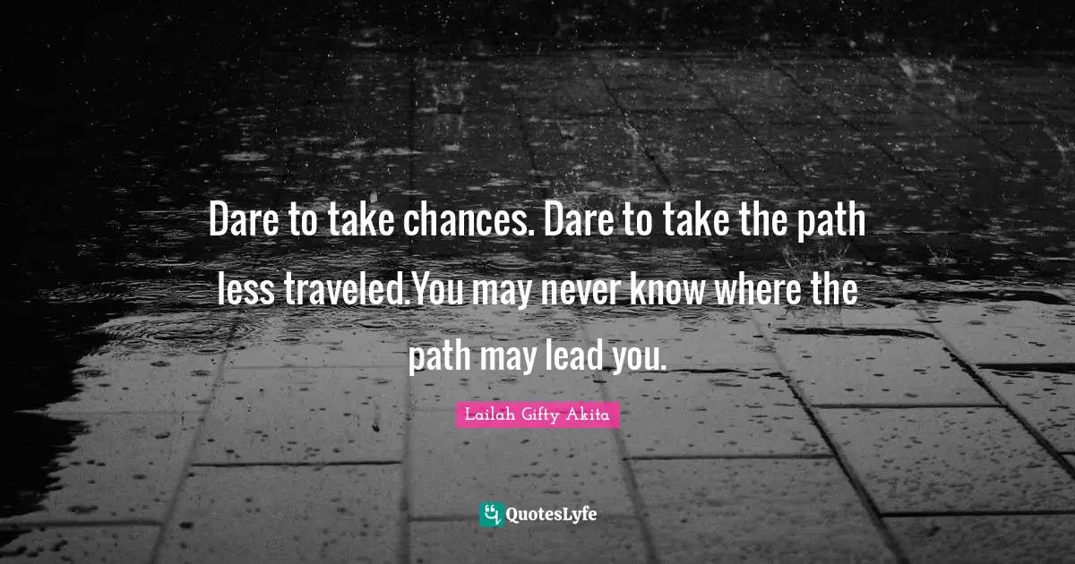 Dare to take chances. Dare to take the path less traveled.You may never know where the path may lead you.