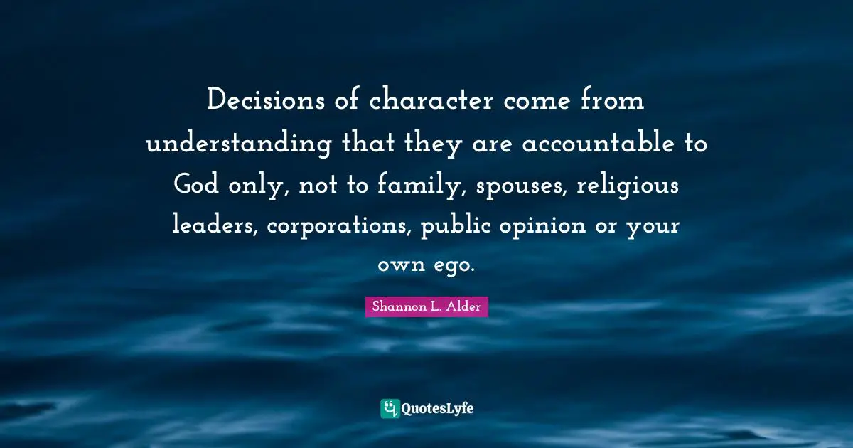 Shannon L. Alder Quotes: Decisions of character come from understanding that they are accountable to God only, not to family, spouses, religious leaders, corporations, public opinion or your own ego.