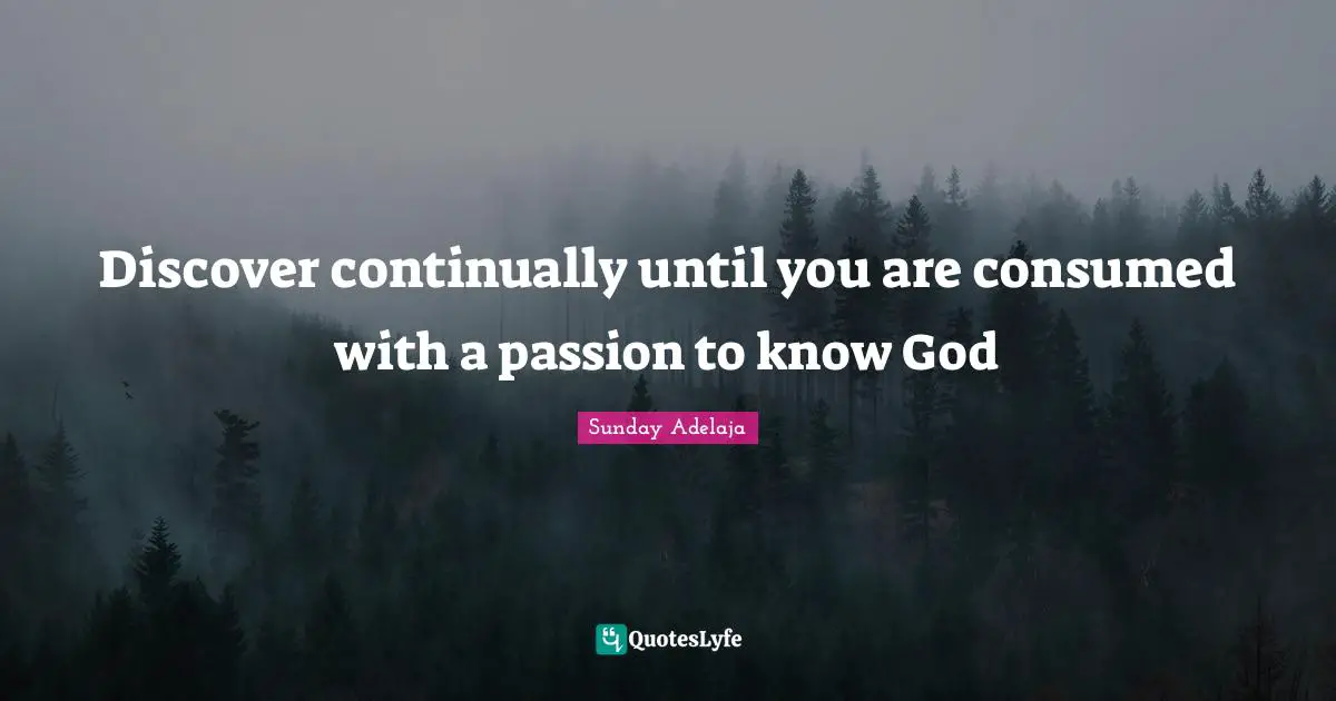Discover continually until you are consumed with a passion to know God
