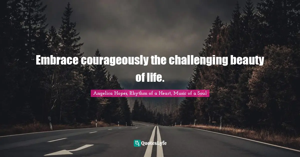 Embrace courageously the challenging beauty of life.