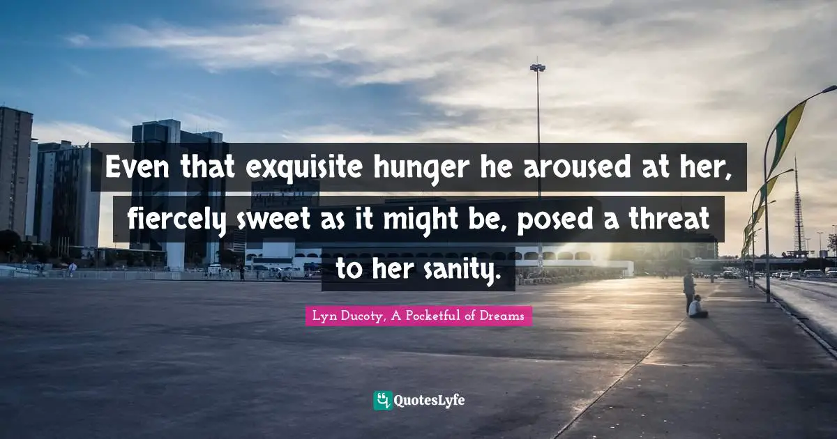 Even that exquisite hunger he aroused at her, fiercely sweet as it might be, posed a threat to her sanity.