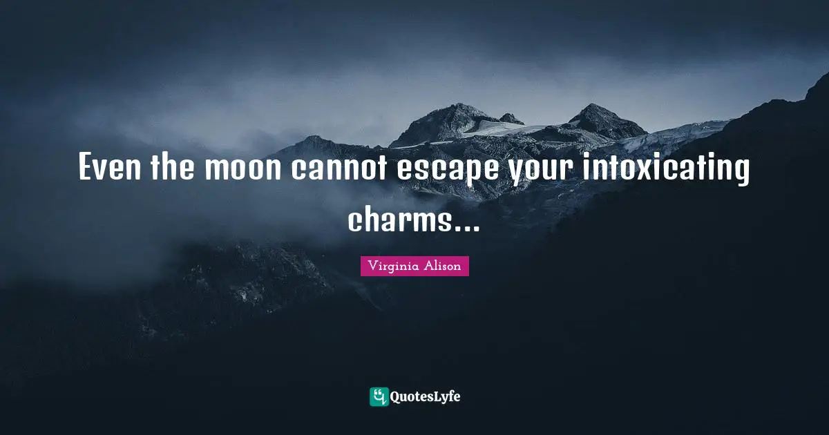 Even the moon cannot escape your intoxicating charms...