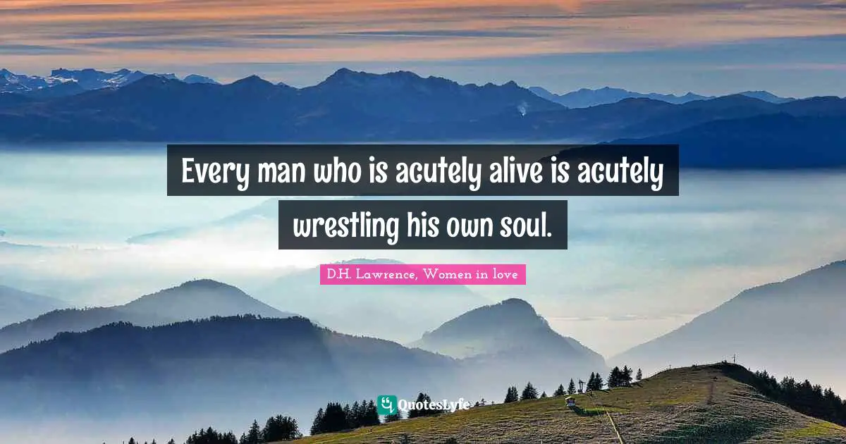 Every man who is acutely alive is acutely wrestling his own soul.