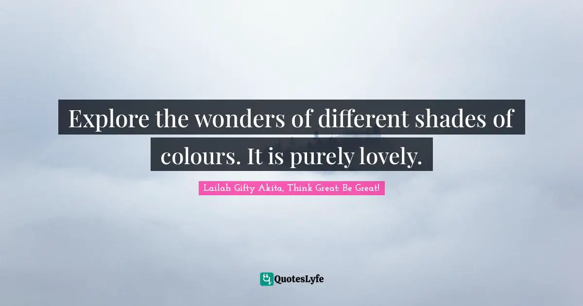 Purposeful Living Quotes: "Explore the wonders of different shades of colours. It is purely lovely."