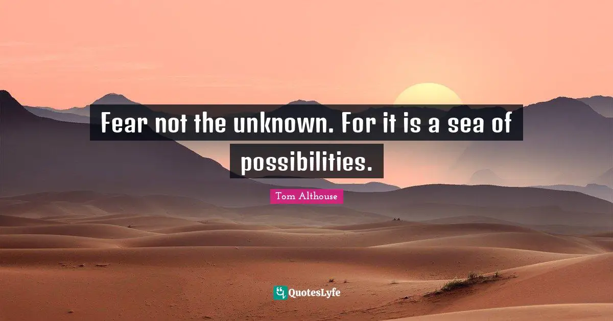 Fear not the unknown. For it is a sea of possibilities.
