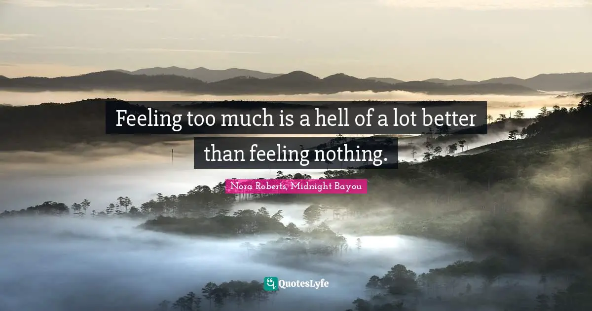 Feeling too much is a hell of a lot better than feeling nothing.