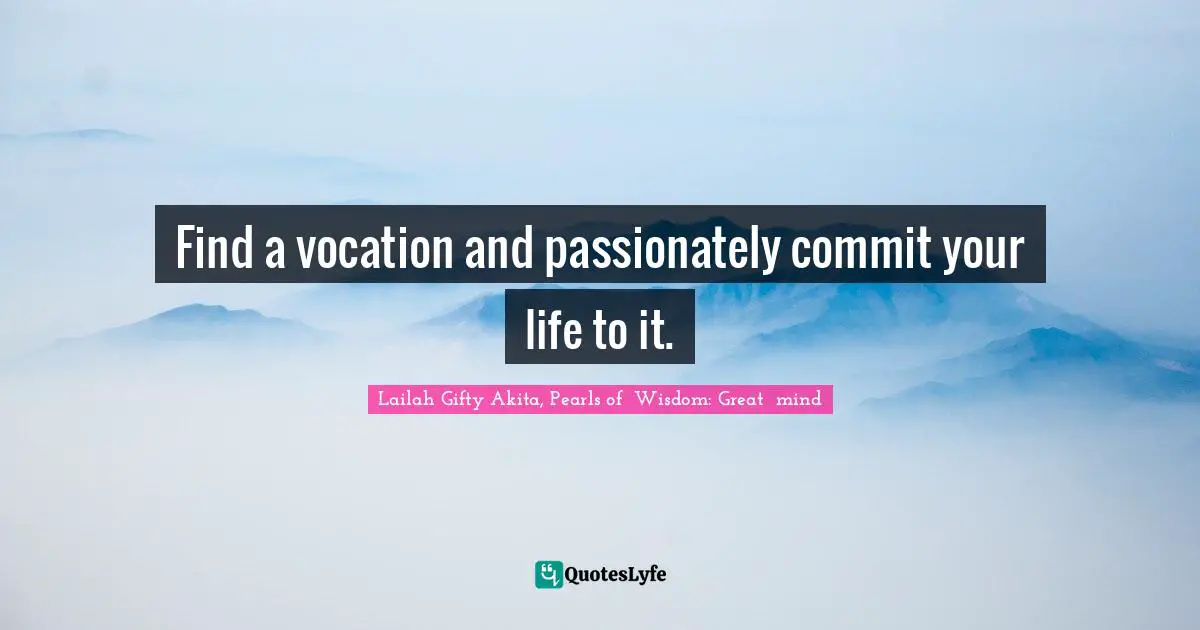 Find a vocation and passionately commit your life to it.