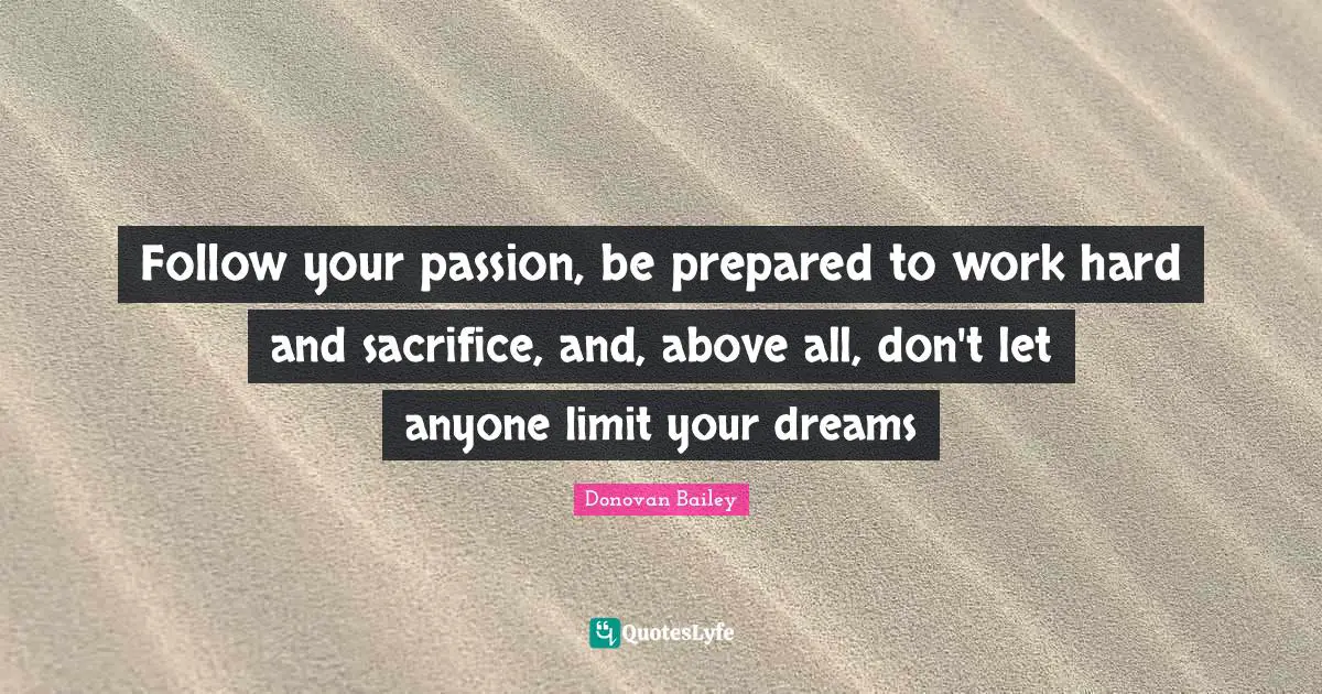 Follow your passion, be prepared to work hard and sacrifice, and, above all, don't let anyone limit your dreams