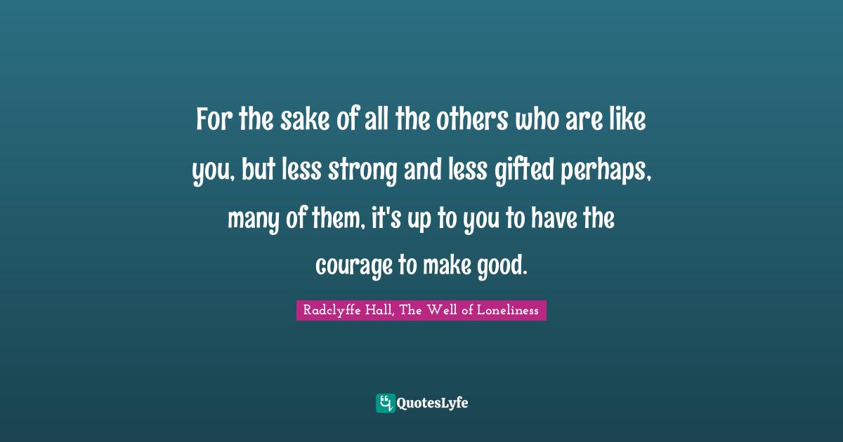 Radclyffe Hall Quotes: "For the sake of all the others who are like you, but less strong and less gifted perhaps, many of them, it's up to you to have the courage to make good."