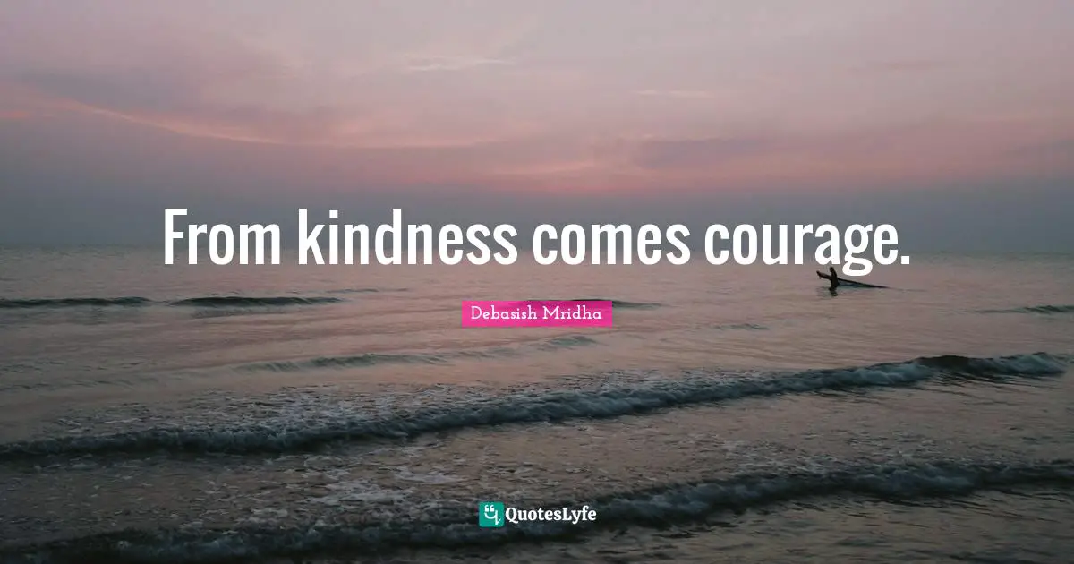 From kindness comes courage.