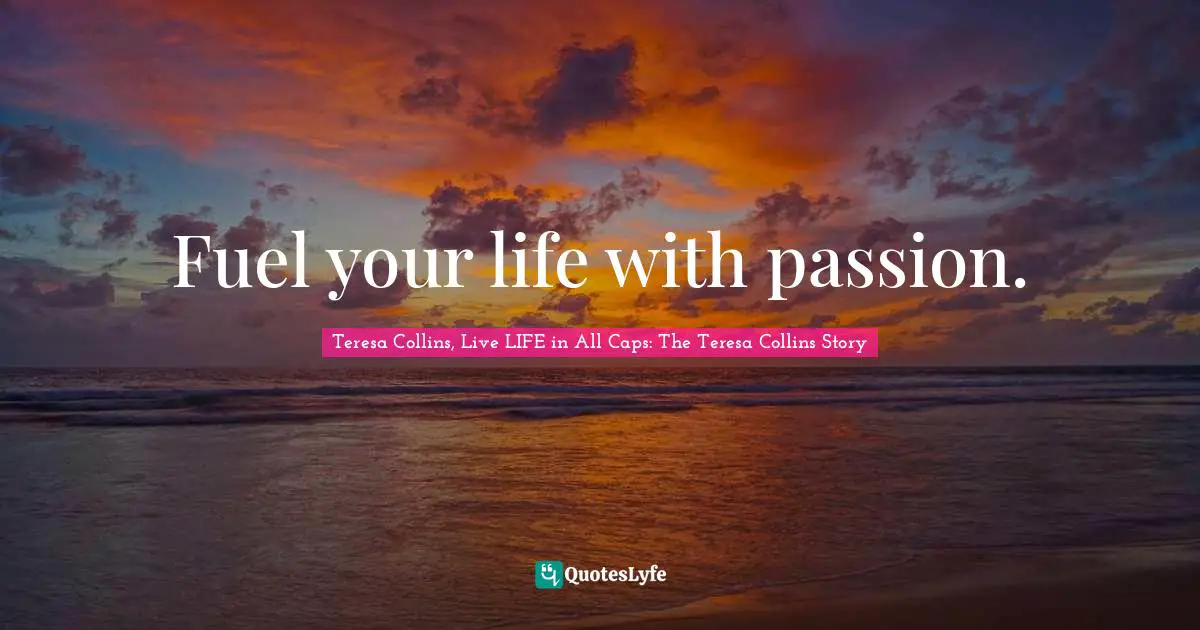 Fuel Your Life With Passion Quote By Teresa Collins Live Life In All Caps The Teresa
