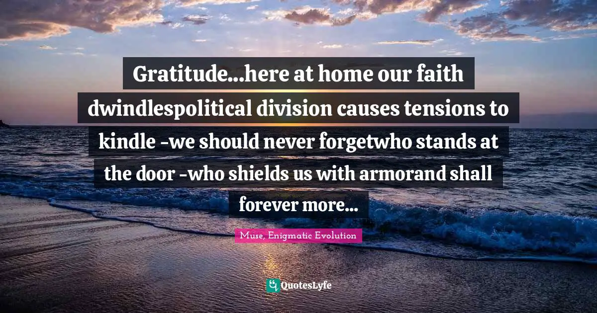 Muse, Enigmatic Evolution Quotes: "Gratitude...here at home our faith dwindlespolitical division causes tensions to kindle -we should never forgetwho stands at the door -who shields us with armorand shall forever more..."