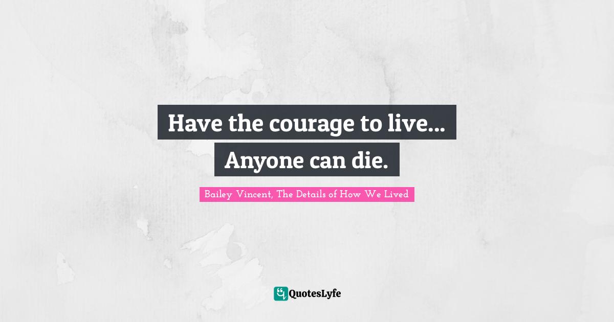 Have the courage to live... Anyone can die.