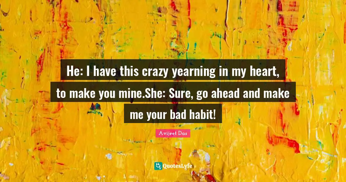 Avijeet Das Quotes: "He: I have this crazy yearning in my heart, to make you mine.She: Sure, go ahead and make me your bad habit!"