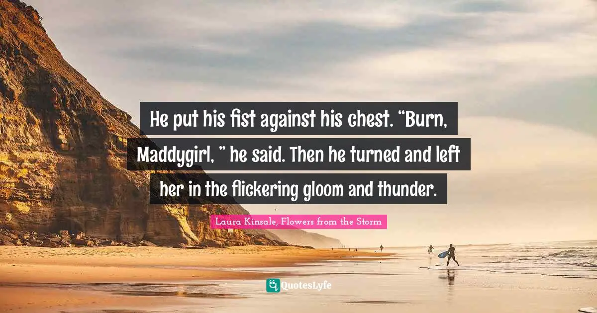 He put his fist against his chest. “Burn, Maddygirl, ” he said. Then he turned and left her in the flickering gloom and thunder.