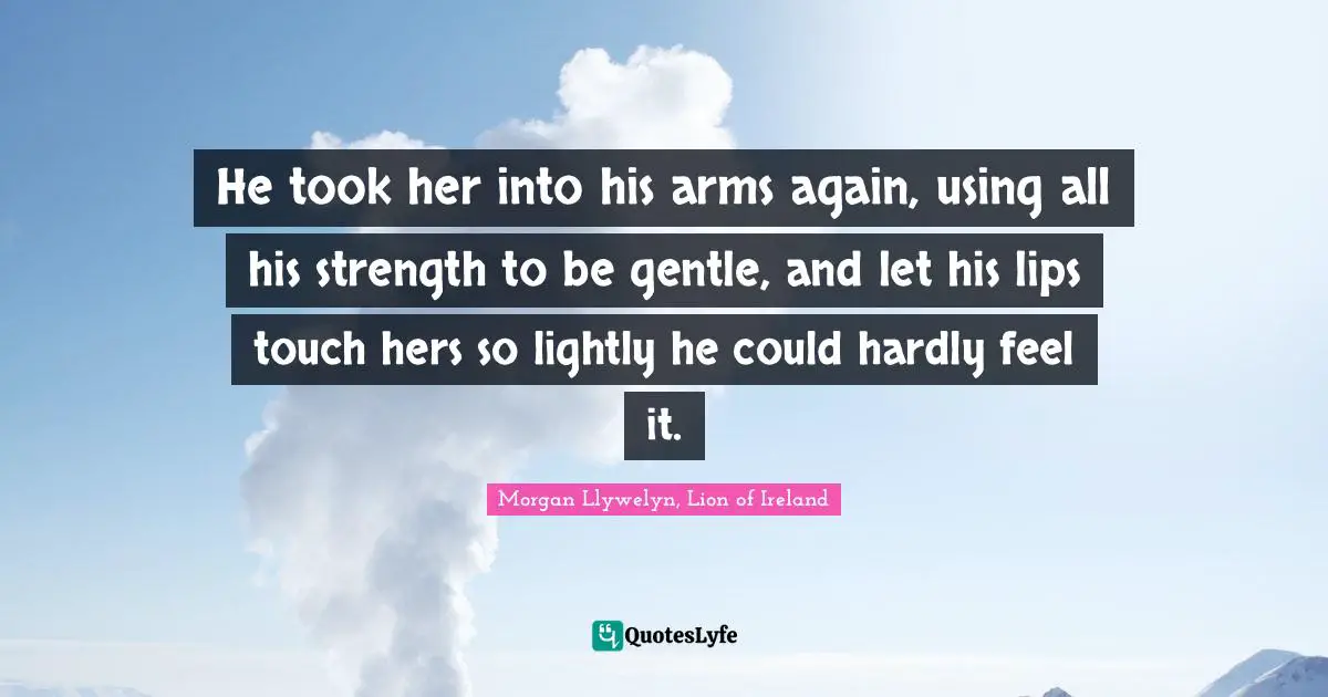 He took her into his arms again, using all his strength to be gentle, and let his lips touch hers so lightly he could hardly feel it.