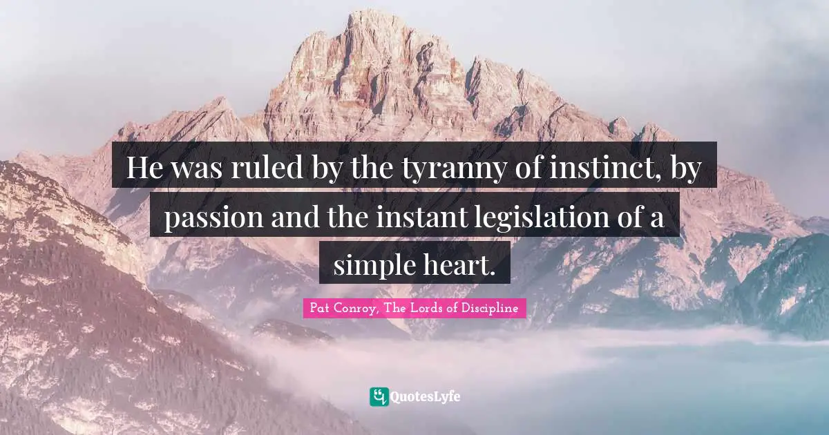 He was ruled by the tyranny of instinct, by passion and the instant legislation of a simple heart.