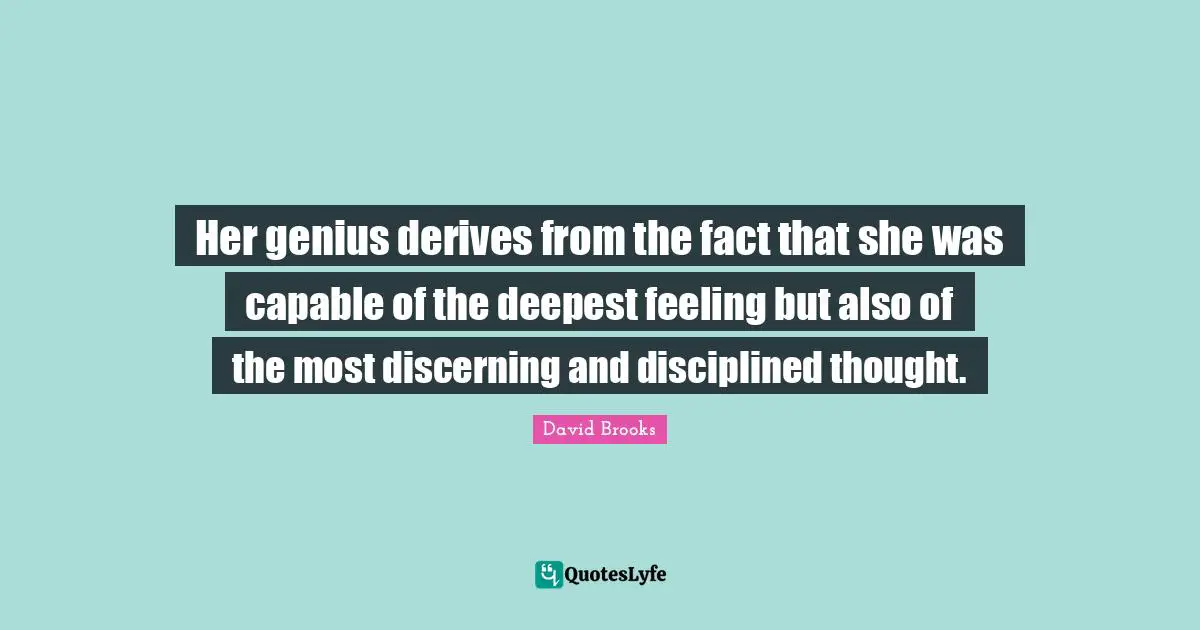 Her genius derives from the fact that she was capable of the deepest feeling but also of the most discerning and disciplined thought.