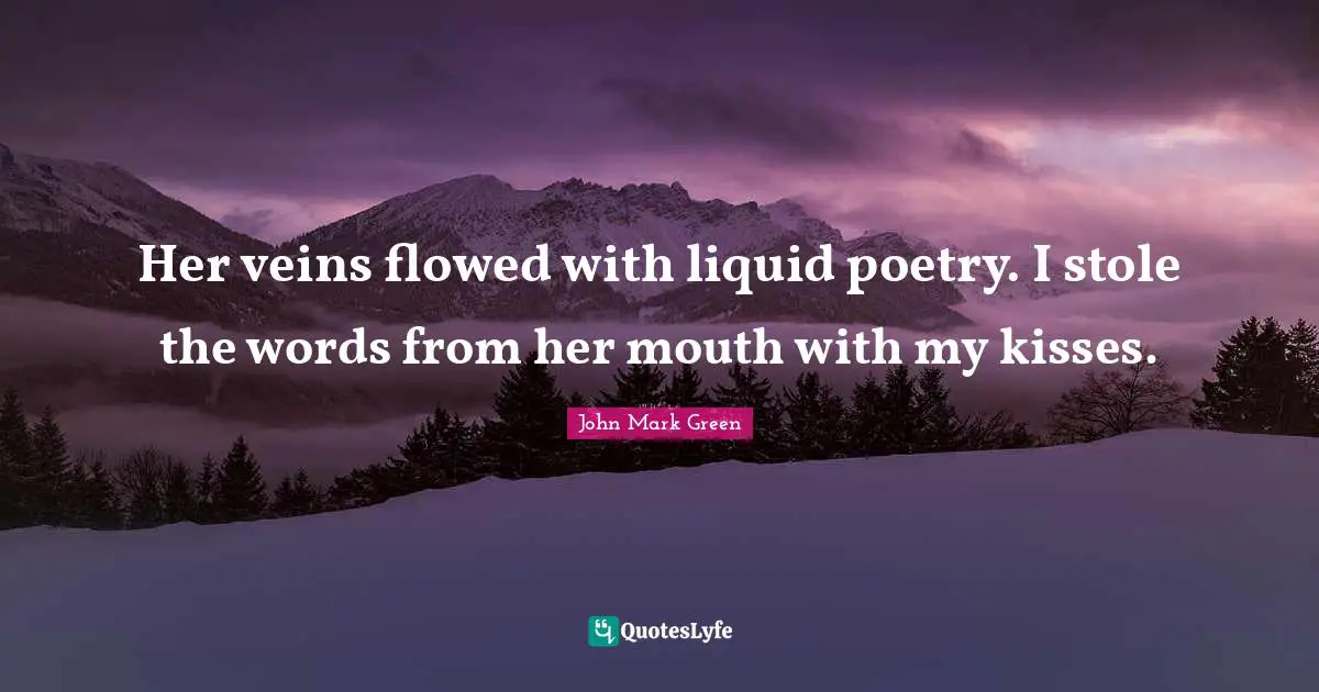 Her veins flowed with liquid poetry. I stole the words from her mouth with my kisses.