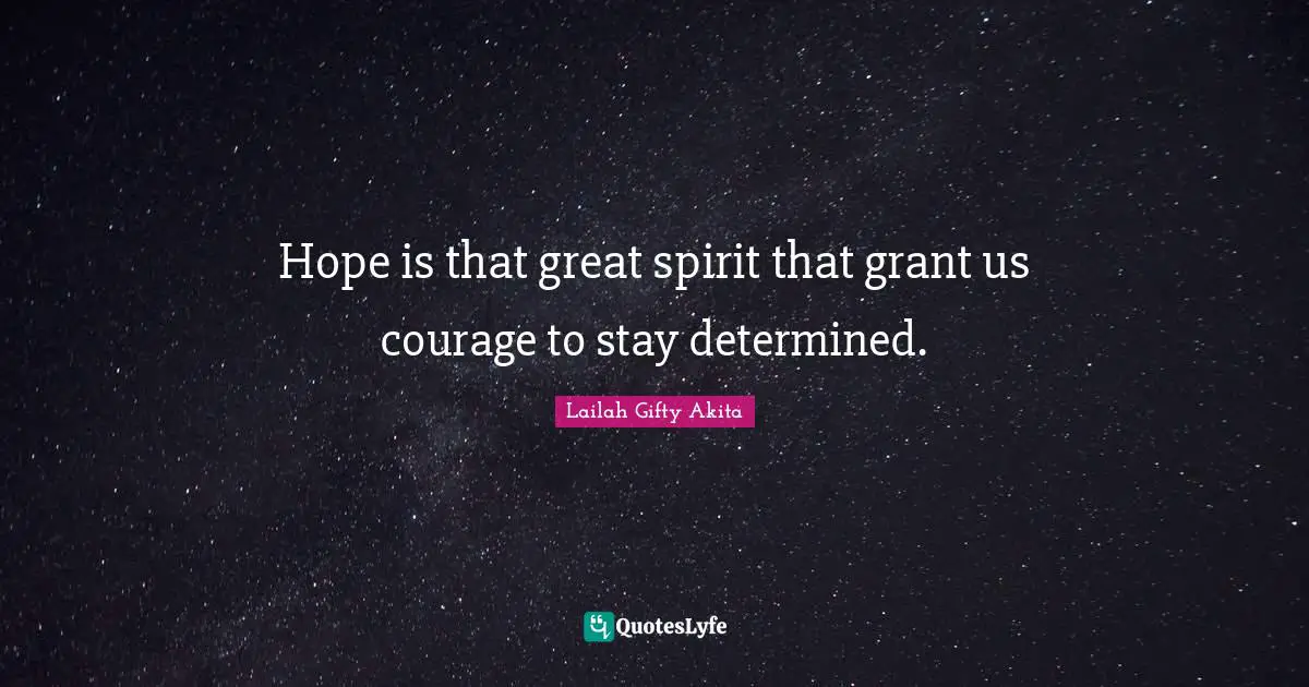 Hope is that great spirit that grant us courage to stay determined.