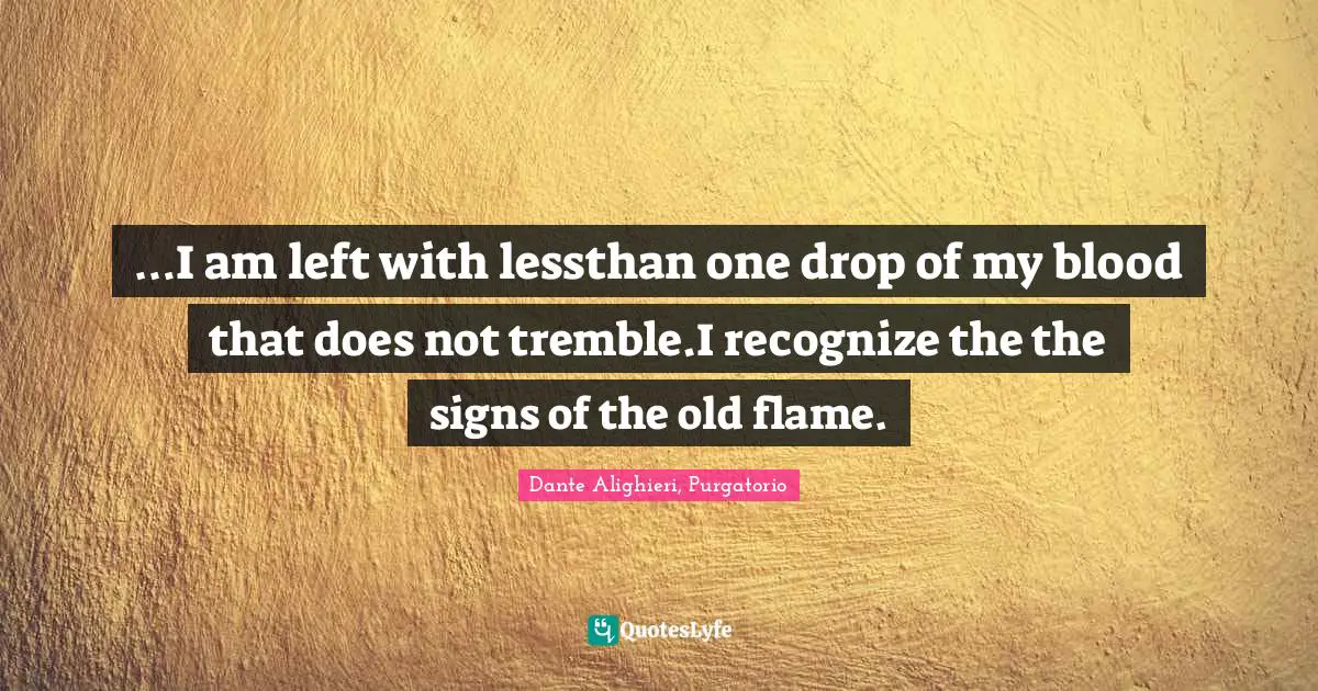 …I am left with lessthan one drop of my blood that does not tremble.I recognize the the signs of the old flame.