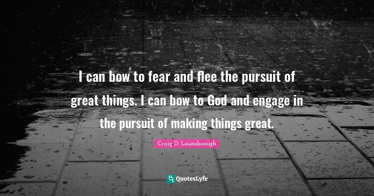 I can bow to fear and flee the pursuit of great things. I can bow to God and engage in the pursuit of making things great.
